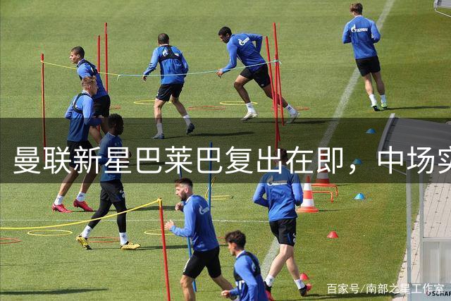 曼联新星巴莱巴复出在即，中场实力将迎重要提升？