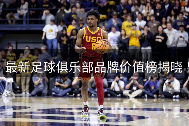 最新足球俱乐部品牌价值榜揭晓 皇马称霸全球 国安领跑中国