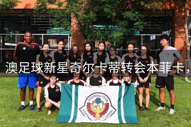澳足球新星奇尔卡蒂转会本菲卡，签约五年