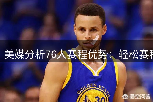 美媒分析76人赛程优势：轻松赛程或成争冠关键因素