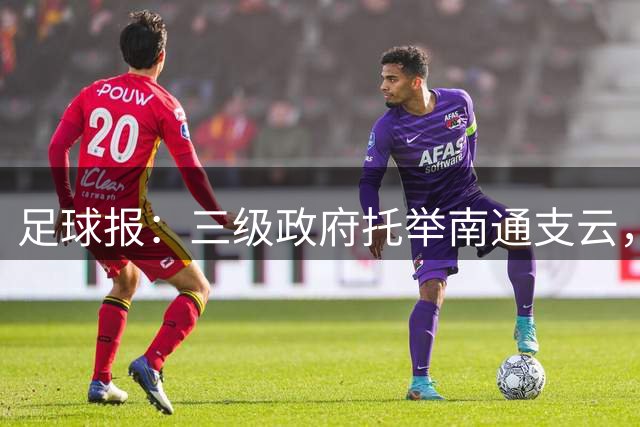 足球报：三级政府托举南通支云，若冲超很可能实现蓄力造血目标