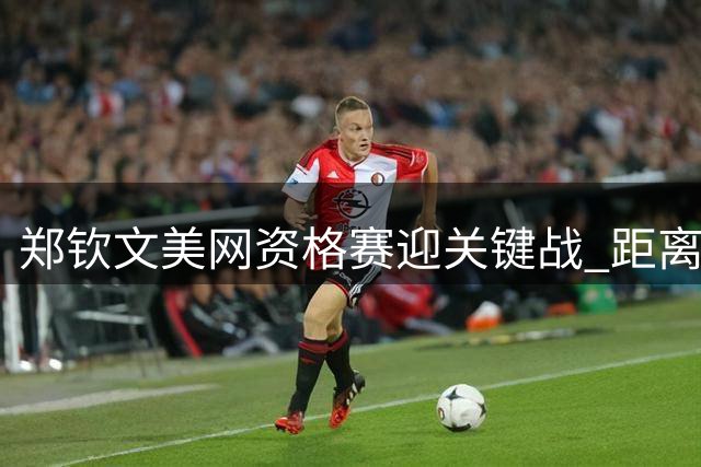 郑钦文美网资格赛迎关键战 距离正赛仅两步之遥