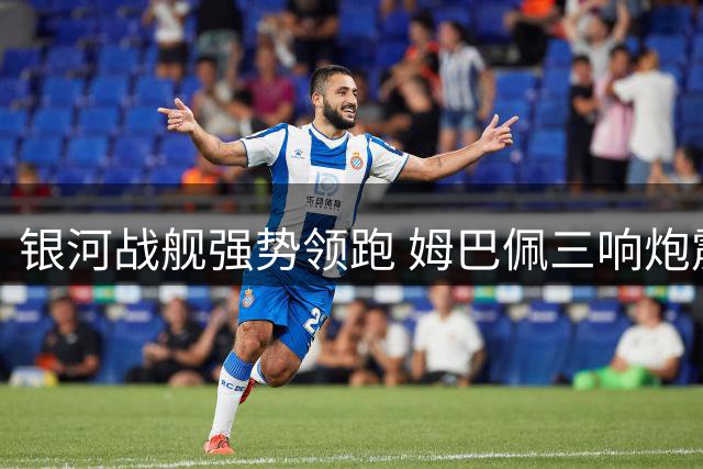 银河战舰强势领跑 姆巴佩三响炮震动西甲