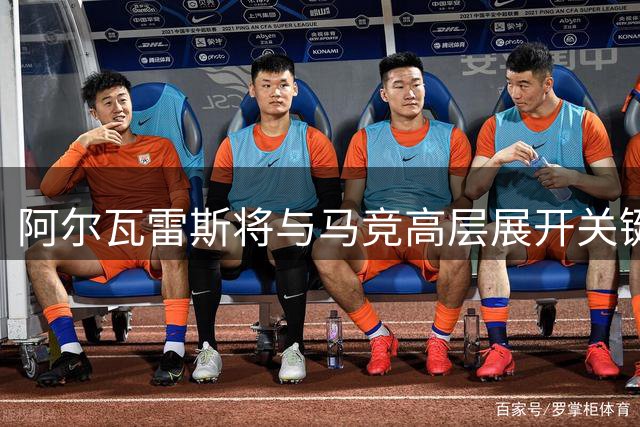 阿尔瓦雷斯将与马竞高层展开关键会谈