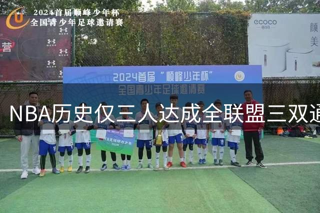 NBA历史仅三人达成全联盟三双通杀 詹皇威少东契奇创传奇纪录